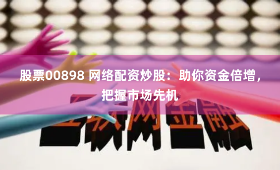 股票00898 网络配资炒股：助你资金倍增，把握市场先机