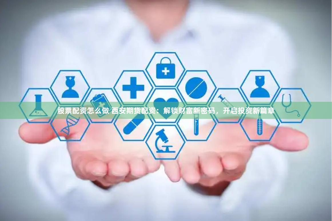 股票配资怎么做 西安期货配资：解锁财富新密码，开启投资新篇章