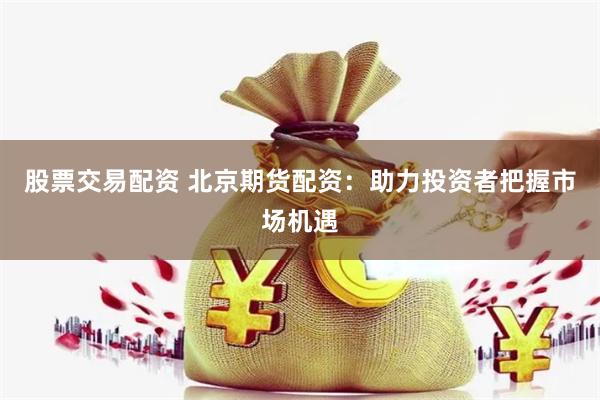 股票交易配资 北京期货配资：助力投资者把握市场机遇