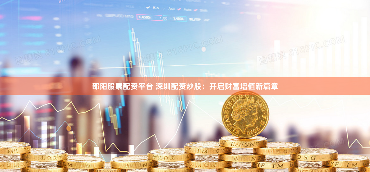 邵阳股票配资平台 深圳配资炒股：开启财富增值新篇章