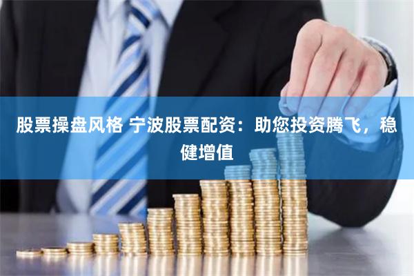 股票操盘风格 宁波股票配资：助您投资腾飞，稳健增值