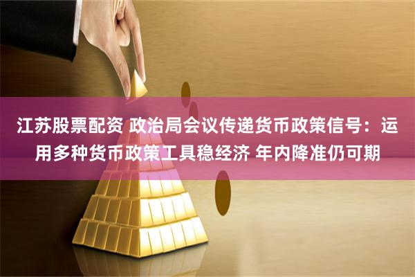 江苏股票配资 政治局会议传递货币政策信号：运用多种货币政策工具稳经济 年内降准仍可期