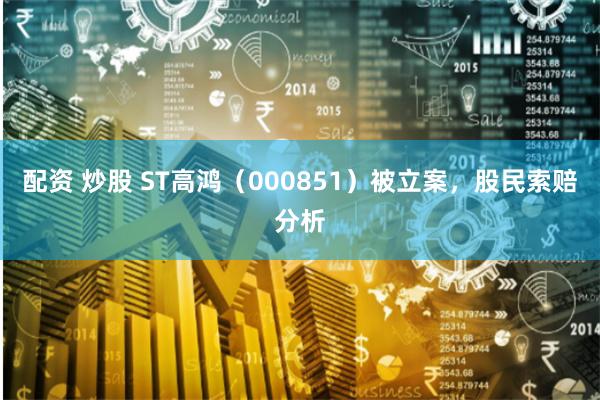 配资 炒股 ST高鸿（000851）被立案，股民索赔分析