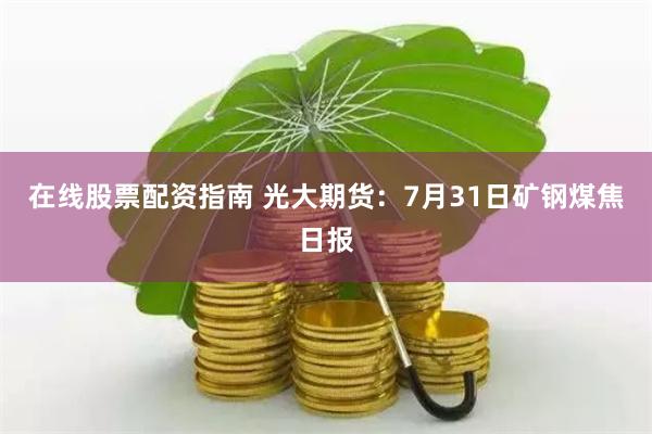 在线股票配资指南 光大期货：7月31日矿钢煤焦日报