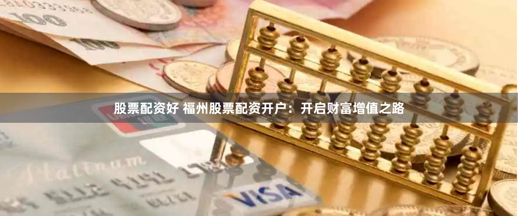 股票配资好 福州股票配资开户：开启财富增值之路