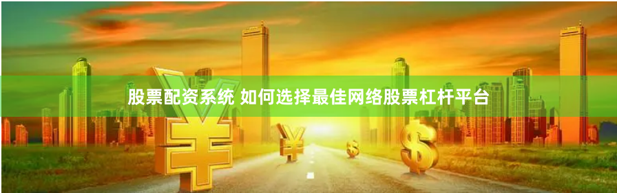 股票配资系统 如何选择最佳网络股票杠杆平台