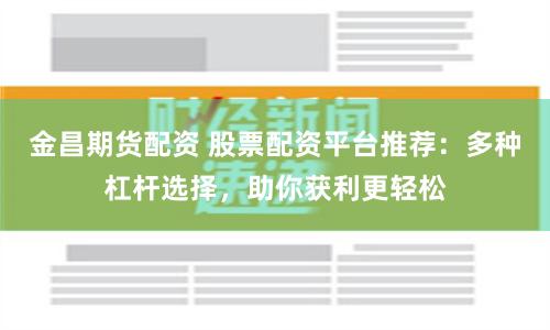 金昌期货配资 股票配资平台推荐：多种杠杆选择，助你获利更轻松
