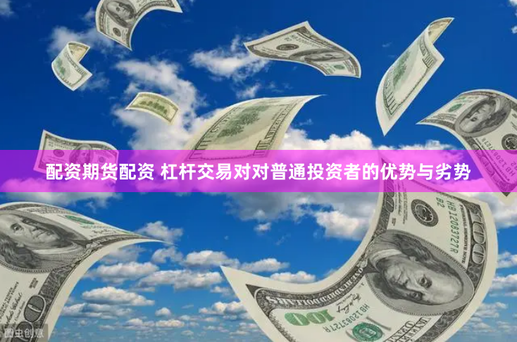 配资期货配资 杠杆交易对对普通投资者的优势与劣势