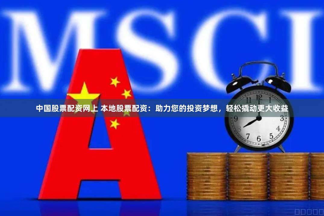 中国股票配资网上 本地股票配资：助力您的投资梦想，轻松撬动更大收益