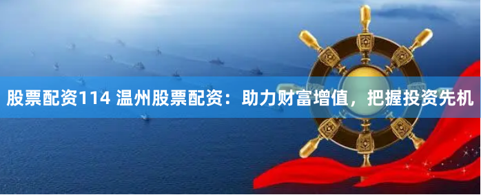 股票配资114 温州股票配资：助力财富增值，把握投资先机