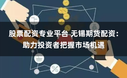 股票配资专业平台 无锡期货配资：助力投资者把握市场机遇