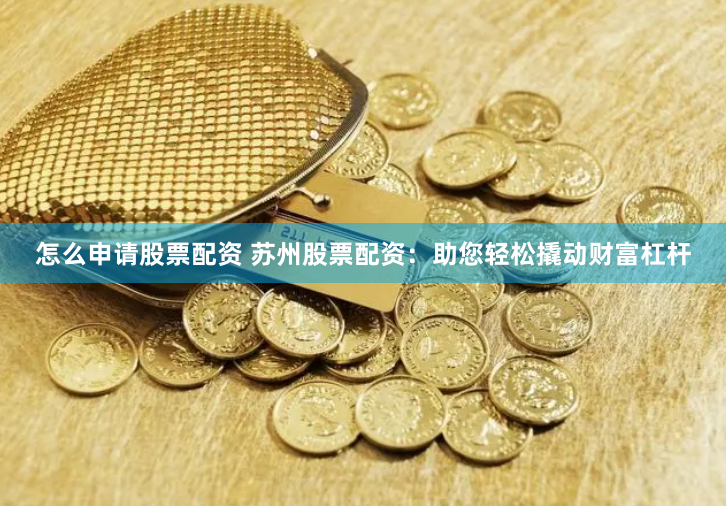 怎么申请股票配资 苏州股票配资：助您轻松撬动财富杠杆