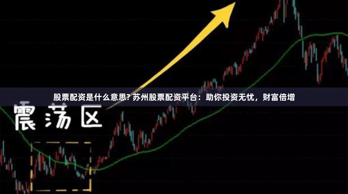 股票配资是什么意思? 苏州股票配资平台：助你投资无忧，财富倍增