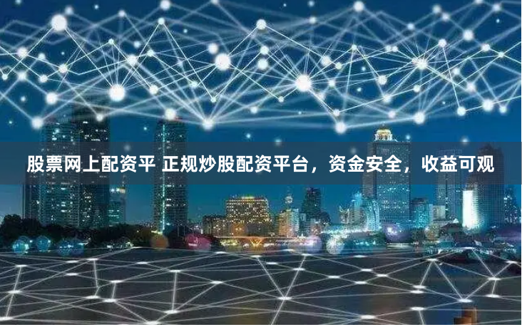 股票网上配资平 正规炒股配资平台，资金安全，收益可观