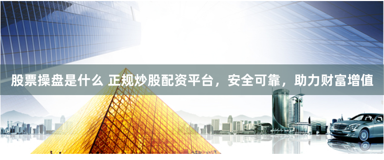 股票操盘是什么 正规炒股配资平台，安全可靠，助力财富增值