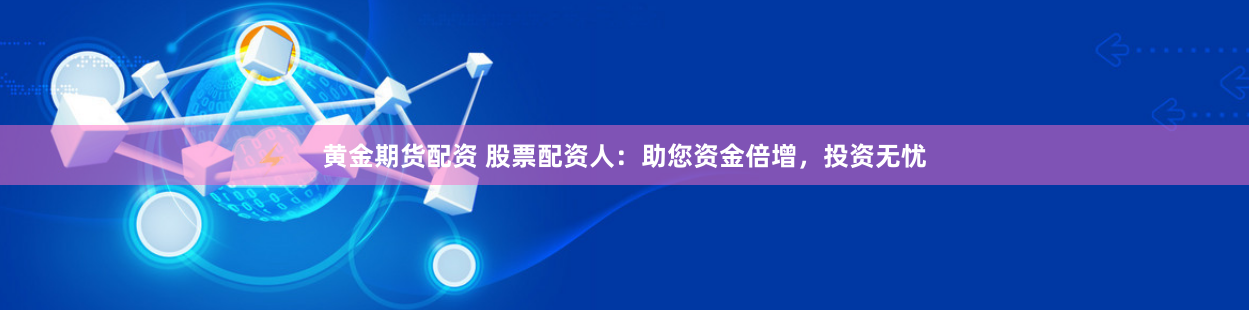 黄金期货配资 股票配资人：助您资金倍增，投资无忧