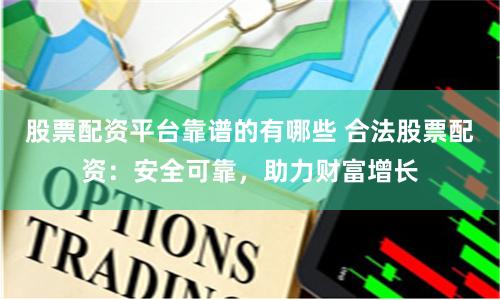 股票配资平台靠谱的有哪些 合法股票配资：安全可靠，助力财富增长