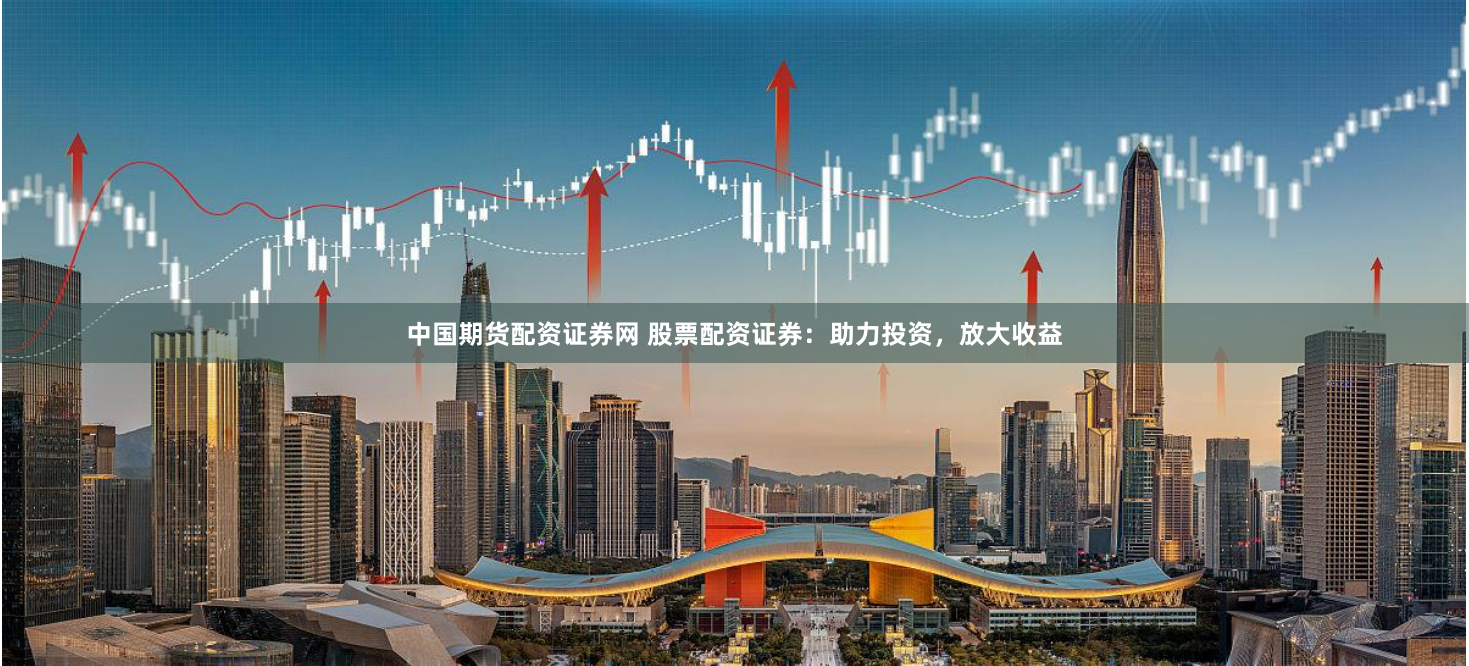 中国期货配资证券网 股票配资证券：助力投资，放大收益