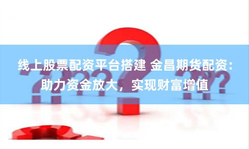 线上股票配资平台搭建 金昌期货配资：助力资金放大，实现财富增值