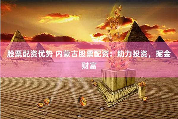 股票配资优势 内蒙古股票配资：助力投资，掘金财富