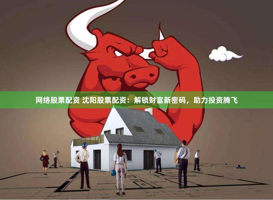 网络股票配资 沈阳股票配资：解锁财富新密码，助力投资腾飞