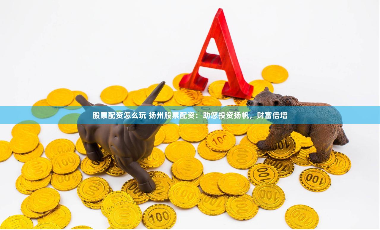 股票配资怎么玩 扬州股票配资：助您投资扬帆，财富倍增