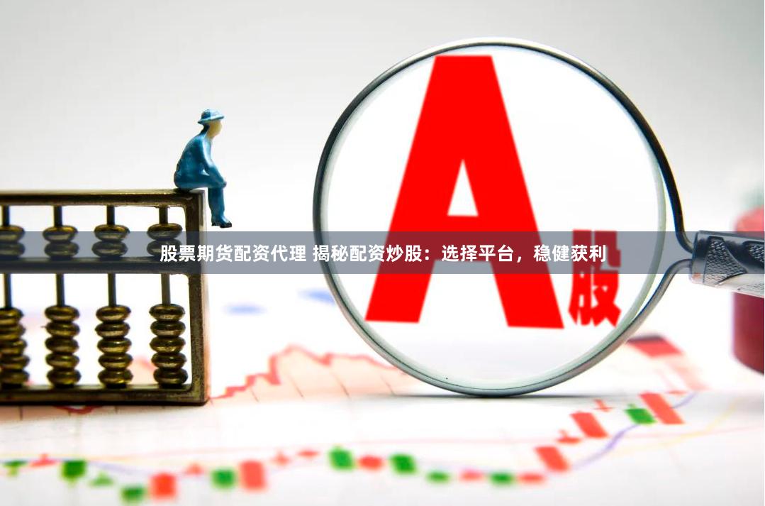 股票期货配资代理 揭秘配资炒股：选择平台，稳健获利