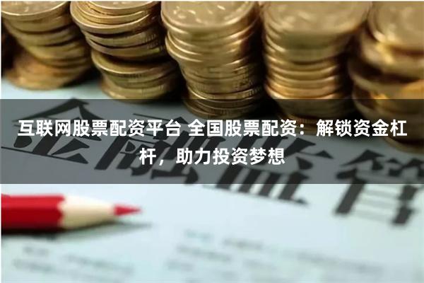 互联网股票配资平台 全国股票配资：解锁资金杠杆，助力投资梦想