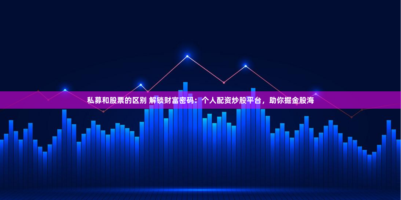 私募和股票的区别 解锁财富密码：个人配资炒股平台，助你掘金股海