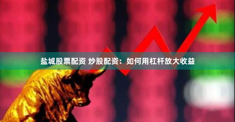盐城股票配资 炒股配资：如何用杠杆放大收益