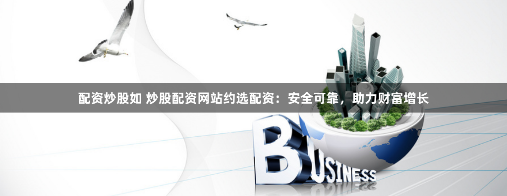 配资炒股如 炒股配资网站约选配资：安全可靠，助力财富增长