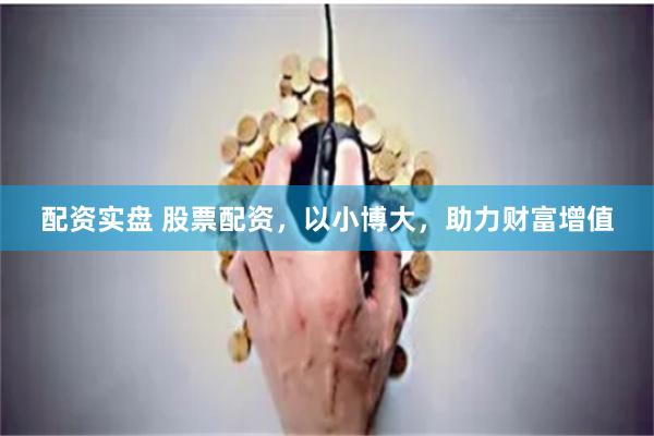 配资实盘 股票配资，以小博大，助力财富增值