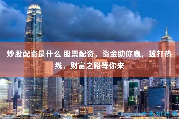炒股配资是什么 股票配资，资金助你赢，拨打热线，财富之路等你来