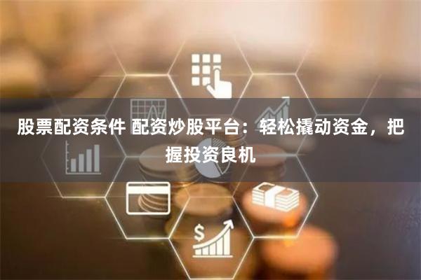 股票配资条件 配资炒股平台：轻松撬动资金，把握投资良机