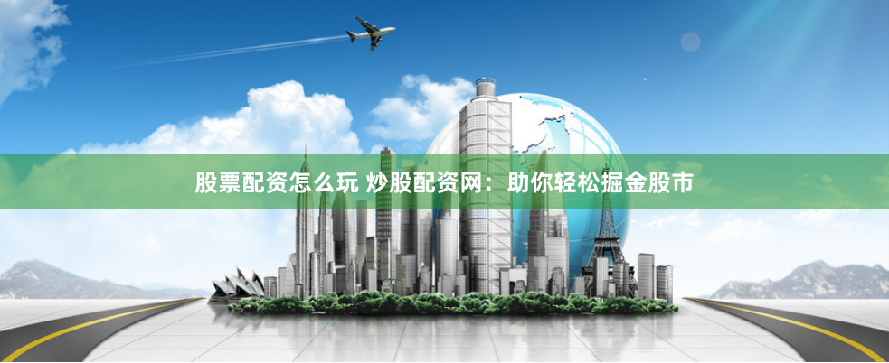 股票配资怎么玩 炒股配资网：助你轻松掘金股市