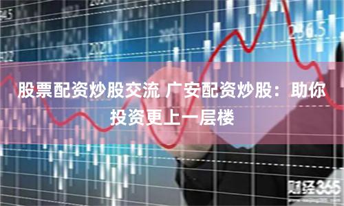 股票配资炒股交流 广安配资炒股：助你投资更上一层楼