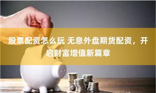 股票配资怎么玩 无息外盘期货配资，开启财富增值新篇章