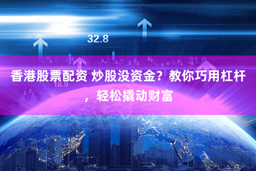 香港股票配资 炒股没资金？教你巧用杠杆，轻松撬动财富