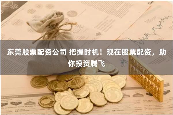 东莞股票配资公司 把握时机！现在股票配资，助你投资腾飞