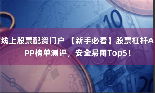 线上股票配资门户 【新手必看】股票杠杆APP榜单测评，安全易用Top5！