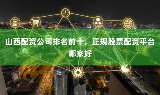 山西配资公司排名前十，正规股票配资平台哪家好