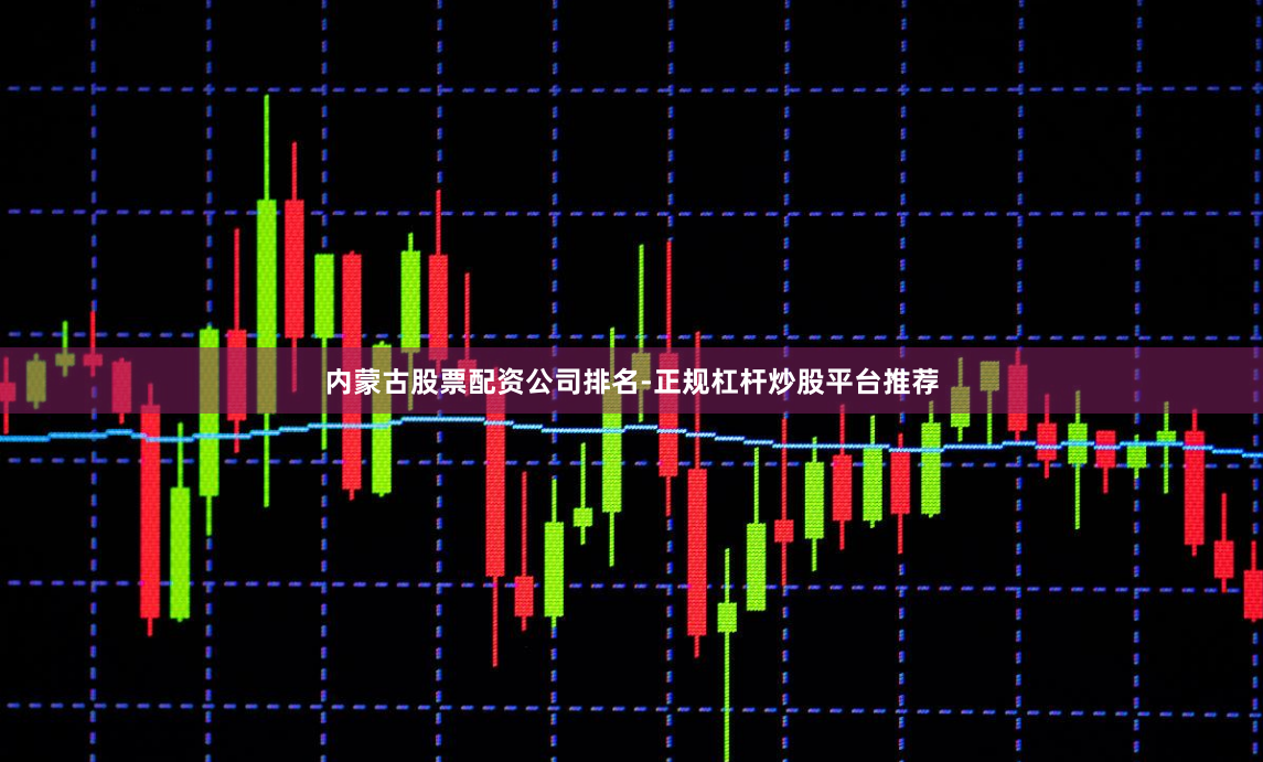 内蒙古股票配资公司排名-正规杠杆炒股平台推荐