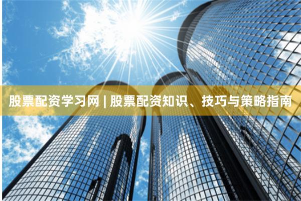 股票配资学习网 | 股票配资知识、技巧与策略指南