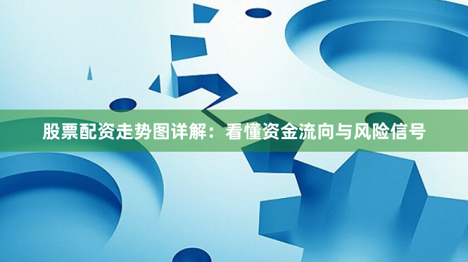 股票配资走势图详解：看懂资金流向与风险信号