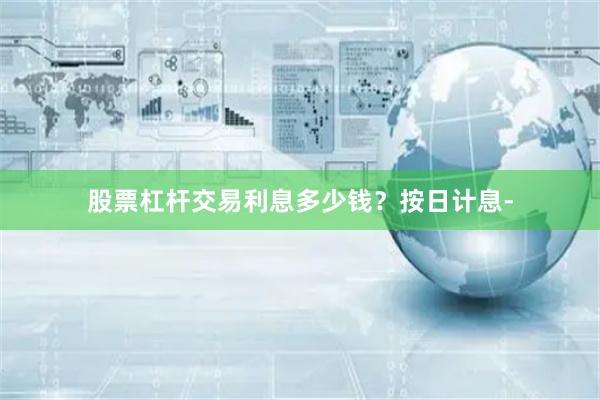 股票杠杆交易利息多少钱？按日计息-