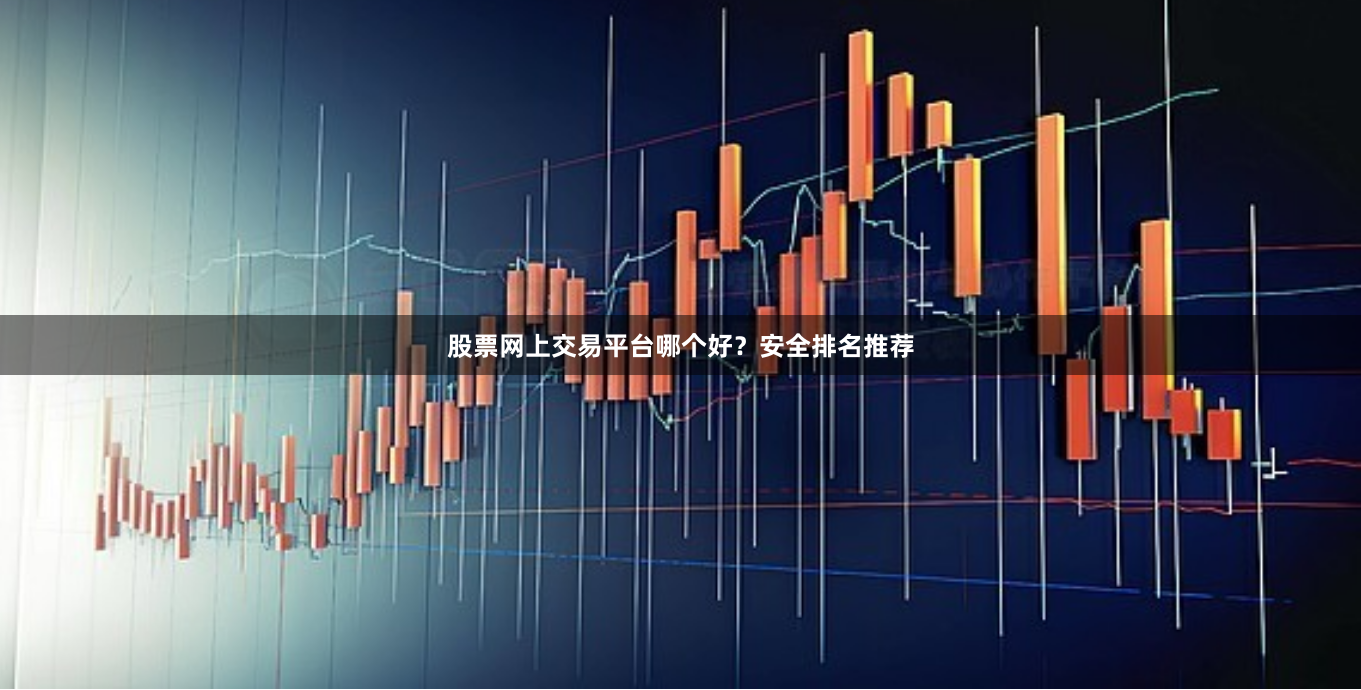股票网上交易平台哪个好？安全排名推荐